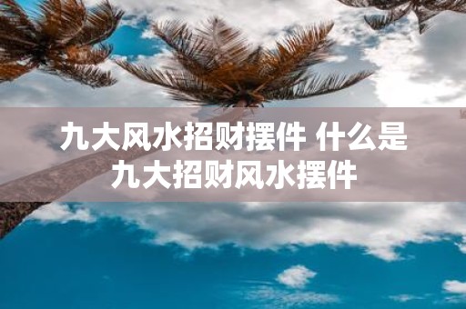 九大风水招财摆件 什么是九大招财风水摆件