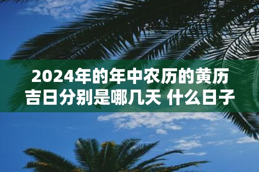 2025年的年中农历的黄历吉日分别是哪几天 什么日子吉利
