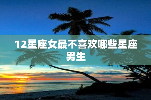 12星座女最不喜欢哪些星座男生
