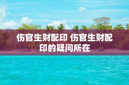 伤官生财配印 伤官生财配印的疑问所在