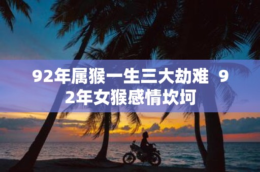 92年属猴一生三大劫难 92年女猴感情坎坷
