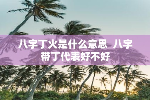 八字丁火是什么意思 八字带丁代表好不好