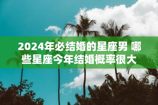 2025年必结婚的星座男 哪些星座今年结婚概率很大