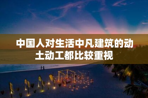 中国人对生活中凡建筑的动土动工都比较重视
