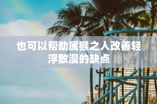 也可以帮助属猴之人改善轻浮散漫的缺点