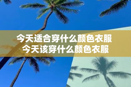 今天适合穿什么颜色衣服 今天该穿什么颜色衣服