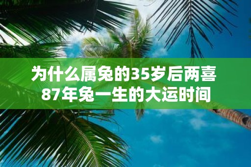 为什么属兔的35岁后两喜 87年兔一生的大运时间