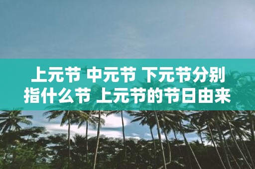 上元节 中元节 下元节分别指什么节 上元节的节日由来