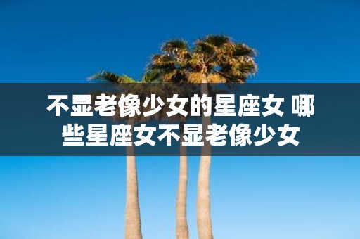 不显老像少女的星座女 哪些星座女不显老像少女