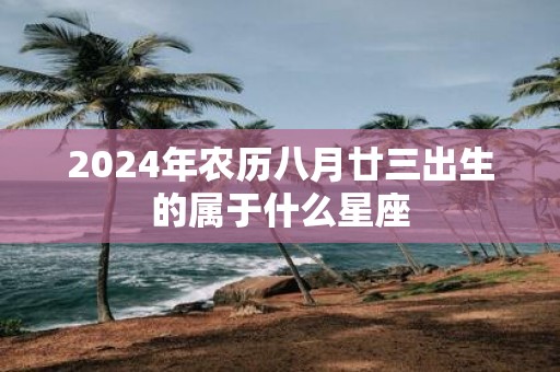 2025年农历八月廿三出生的属于什么星座