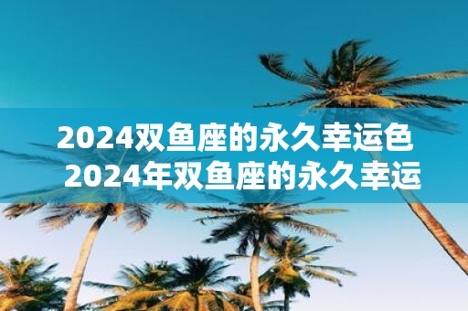 2025双鱼座的永久幸运色 2025年双鱼座的永久幸运色