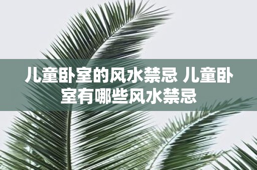 儿童卧室的风水禁忌 儿童卧室有哪些风水禁忌