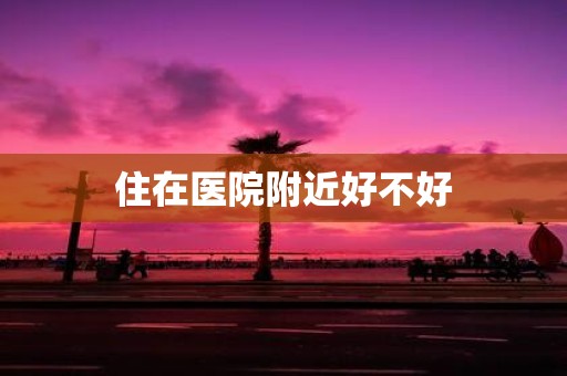 住在医院附近好不好