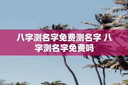 八字测名字免费测名字 八字测名字免费吗
