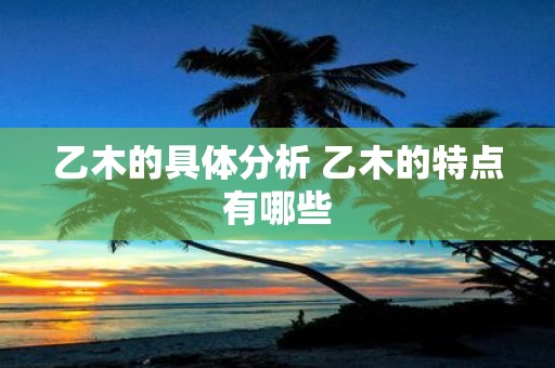 乙木的具体分析 乙木的特点有哪些