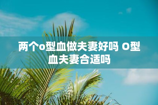 两个o型血做夫妻好吗 O型血夫妻合适吗