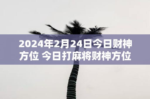 2025年2月24日今日财神方位 今日打麻将财神方位一览表