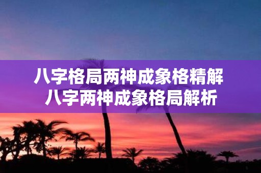 八字格局两神成象格精解 八字两神成象格局解析