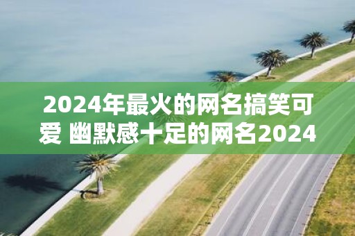 2025年最火的网名搞笑可爱 幽默感十足的网名2025年版