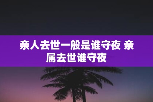 亲人去世一般是谁守夜 亲属去世谁守夜
