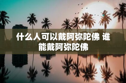 什么人可以戴阿弥陀佛 谁能戴阿弥陀佛
