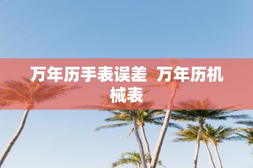 万年历手表误差 万年历机械表