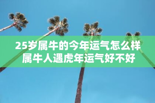 25岁属牛的今年运气怎么样 属牛人遇虎年运气好不好