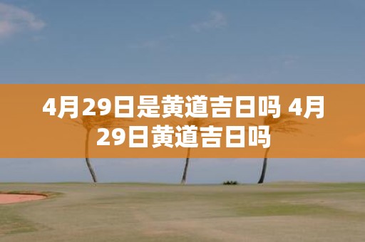 4月29日是黄道吉日吗 4月29日黄道吉日吗