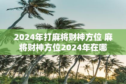 2025年打麻将财神方位 麻将财神方位2025年在哪