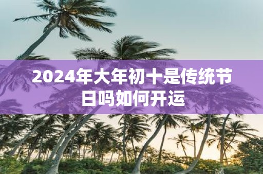 2025年大年初十是传统节日吗如何开运