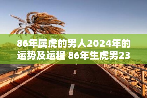 86年属虎的男人2025年的运势及运程 86年生虎男23年运势如何