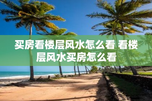 买房看楼层风水怎么看 看楼层风水买房怎么看