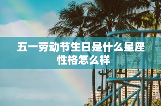 五一劳动节生日是什么星座 性格怎么样