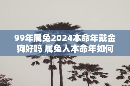 99年属兔2025本命年戴金狗好吗 属兔人本命年如何催旺运势