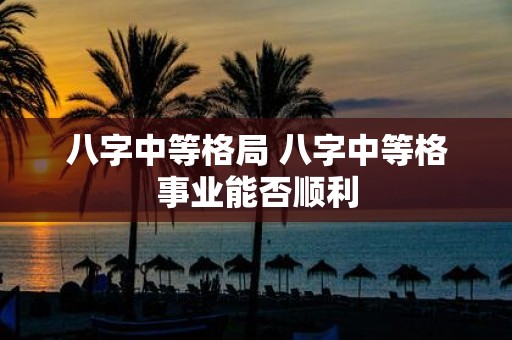 八字中等格局 八字中等格事业能否顺利