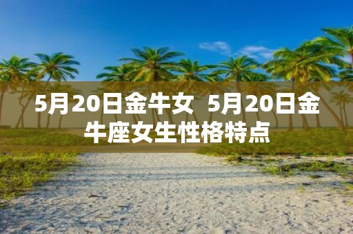 5月20日金牛女 5月20日金牛座女生性格特点