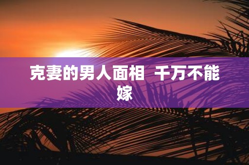 克妻的男人面相 千万不能嫁