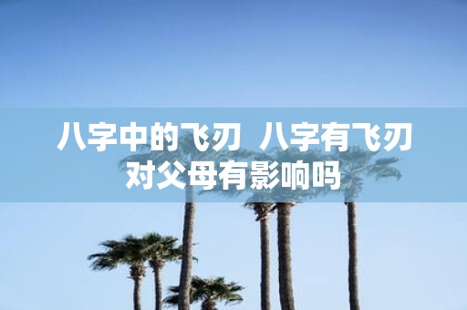 八字中的飞刃 八字有飞刃对父母有影响吗