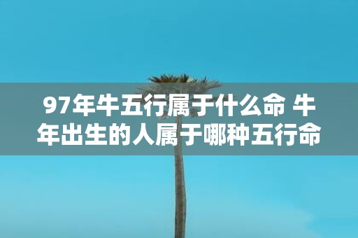 97年牛五行属于什么命 牛年出生的人属于哪种五行命