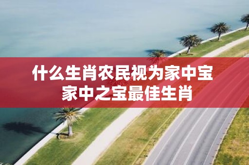 什么生肖农民视为家中宝 家中之宝最佳生肖