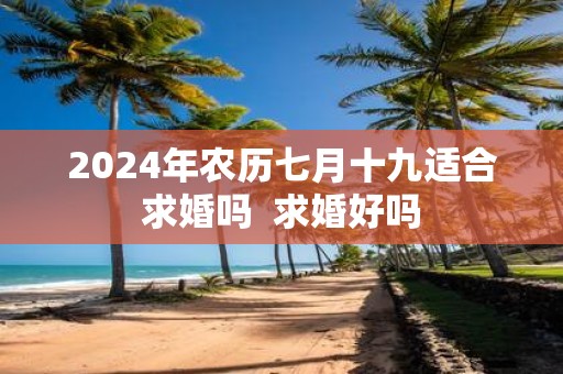 2025年农历七月十九适合求婚吗 求婚好吗