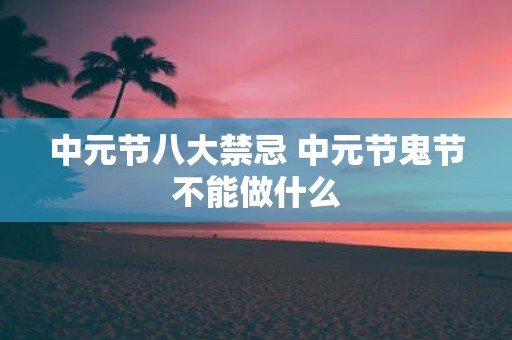 中元节八大禁忌 中元节鬼节不能做什么