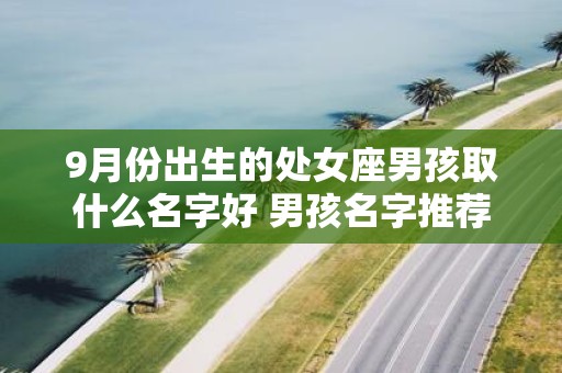 9月份出生的处女座男孩取什么名字好 男孩名字推荐