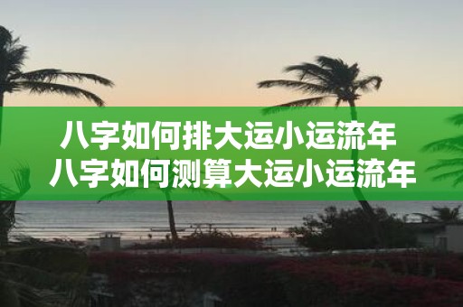 八字如何排大运小运流年 八字如何测算大运小运流年