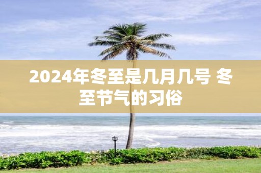 2025年冬至是几月几号 冬至节气的习俗