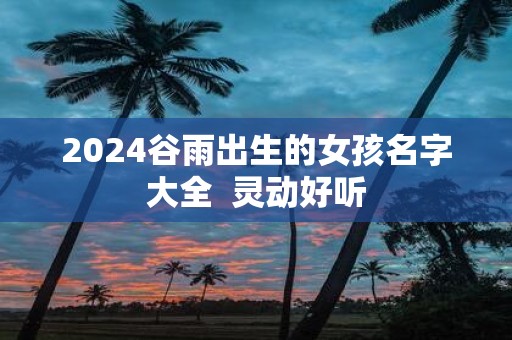 2025谷雨出生的女孩名字大全 灵动好听