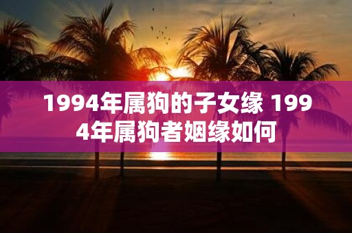 1994年属狗的子女缘 1994年属狗者姻缘如何