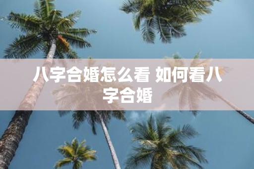 八字合婚怎么看 如何看八字合婚