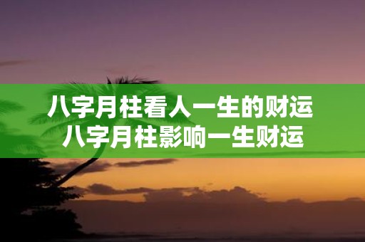 八字月柱看人一生的财运 八字月柱影响一生财运
