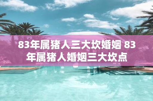 83年属猪人三大坎婚姻 83年属猪人婚姻三大坎点